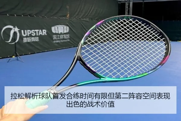拉松解析球队首发合练时间有限但第二阵容空间表现出色的战术价值